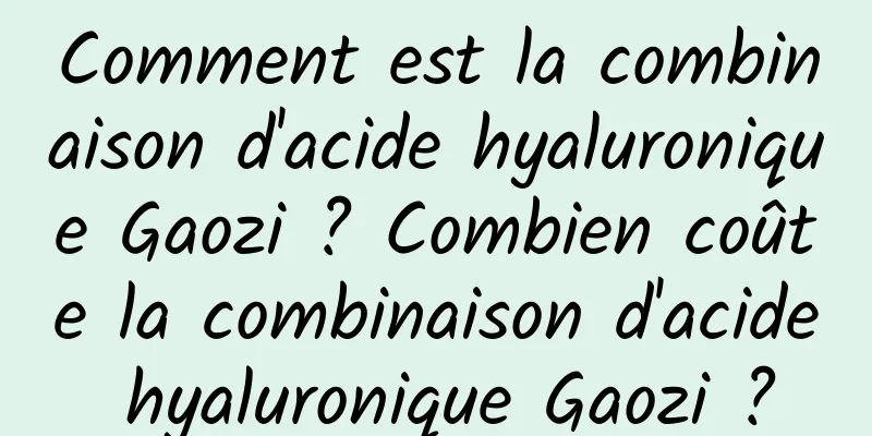 Comment est la combinaison d'acide hyaluronique Gaozi ? Combien coûte la combinaison d'acide hyaluronique Gaozi ?