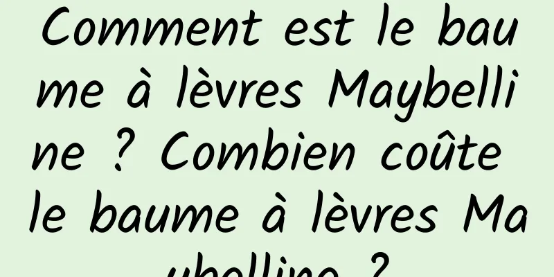 Comment est le baume à lèvres Maybelline ? Combien coûte le baume à lèvres Maybelline ?