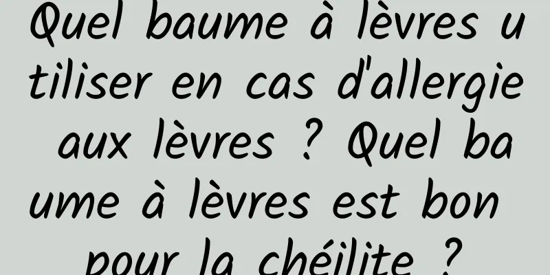 Quel baume à lèvres utiliser en cas d'allergie aux lèvres ? Quel baume à lèvres est bon pour la chéilite ?