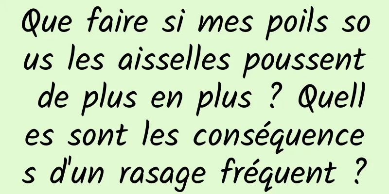 Que faire si mes poils sous les aisselles poussent de plus en plus ? Quelles sont les conséquences d'un rasage fréquent ?