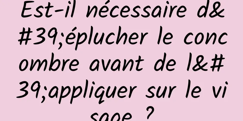 Est-il nécessaire d'éplucher le concombre avant de l'appliquer sur le visage ?