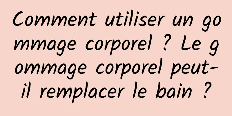 Comment utiliser un gommage corporel ? Le gommage corporel peut-il remplacer le bain ?