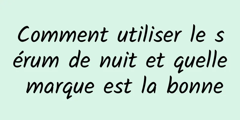 Comment utiliser le sérum de nuit et quelle marque est la bonne