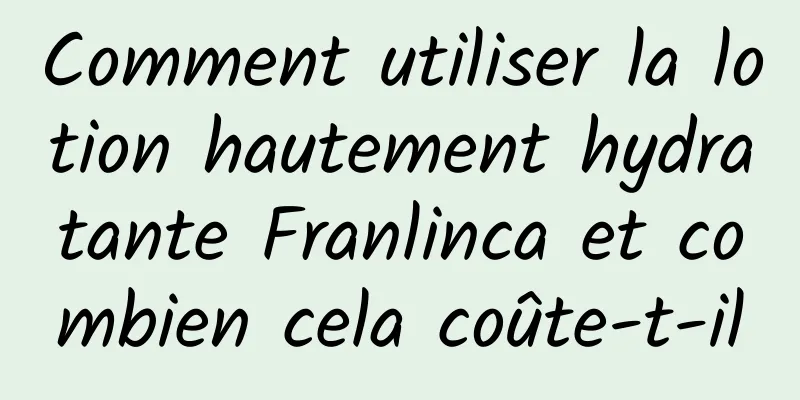 Comment utiliser la lotion hautement hydratante Franlinca et combien cela coûte-t-il