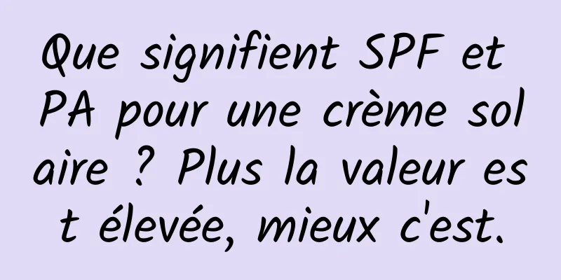 Que signifient SPF et PA pour une crème solaire ? Plus la valeur est élevée, mieux c'est.