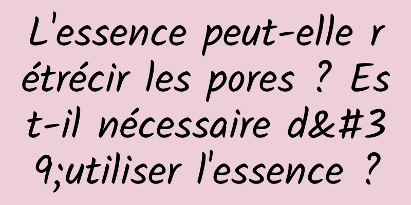 L'essence peut-elle rétrécir les pores ? Est-il nécessaire d'utiliser l'essence ?