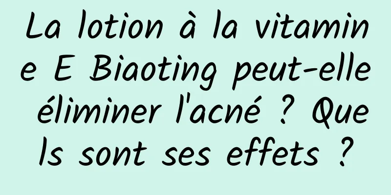 La lotion à la vitamine E Biaoting peut-elle éliminer l'acné ? Quels sont ses effets ?