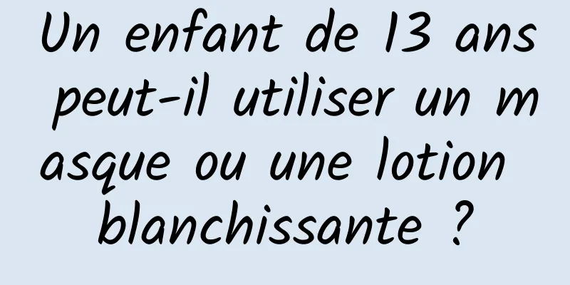 Un enfant de 13 ans peut-il utiliser un masque ou une lotion blanchissante ?