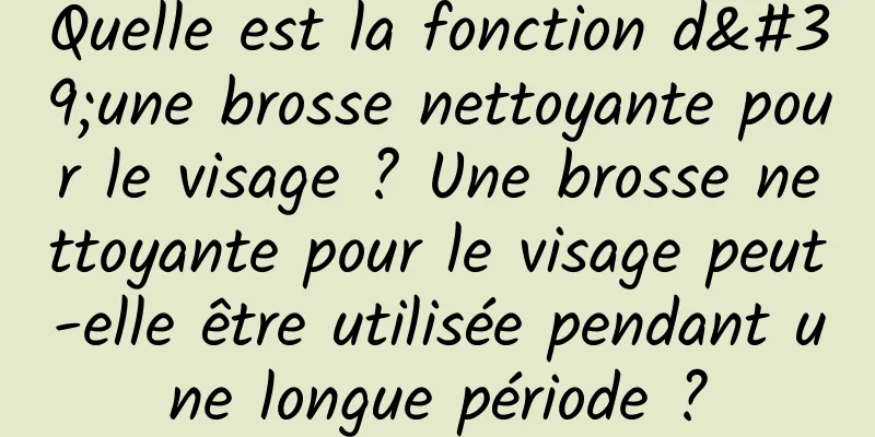 Quelle est la fonction d'une brosse nettoyante pour le visage ? Une brosse nettoyante pour le visage peut-elle être utilisée pendant une longue période ?
