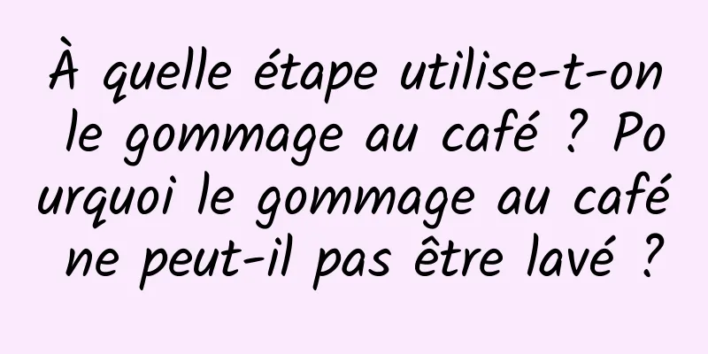 À quelle étape utilise-t-on le gommage au café ? Pourquoi le gommage au café ne peut-il pas être lavé ?