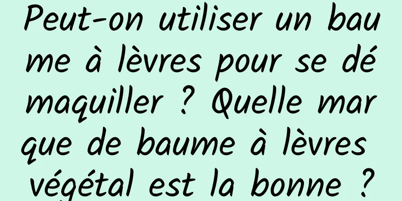Peut-on utiliser un baume à lèvres pour se démaquiller ? Quelle marque de baume à lèvres végétal est la bonne ?