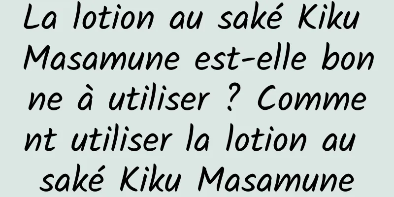 La lotion au saké Kiku Masamune est-elle bonne à utiliser ? Comment utiliser la lotion au saké Kiku Masamune