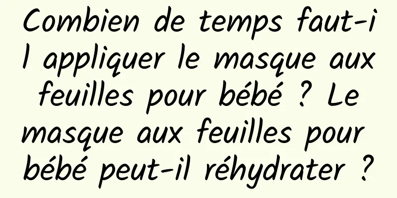 Combien de temps faut-il appliquer le masque aux feuilles pour bébé ? Le masque aux feuilles pour bébé peut-il réhydrater ?