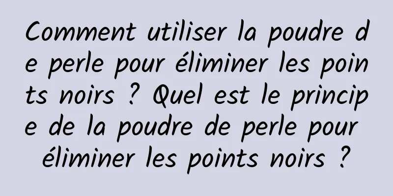 Comment utiliser la poudre de perle pour éliminer les points noirs ? Quel est le principe de la poudre de perle pour éliminer les points noirs ?