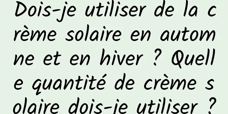 Dois-je utiliser de la crème solaire en automne et en hiver ? Quelle quantité de crème solaire dois-je utiliser ?