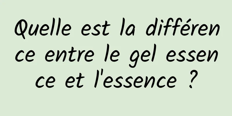 Quelle est la différence entre le gel essence et l'essence ?