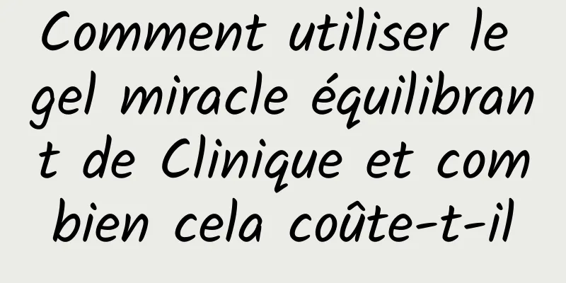 Comment utiliser le gel miracle équilibrant de Clinique et combien cela coûte-t-il