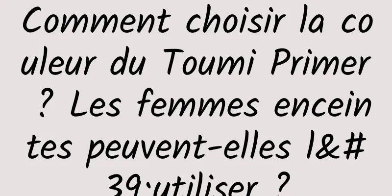 Comment choisir la couleur du Toumi Primer ? Les femmes enceintes peuvent-elles l'utiliser ?