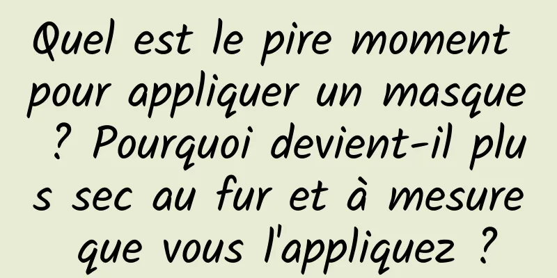 Quel est le pire moment pour appliquer un masque ? Pourquoi devient-il plus sec au fur et à mesure que vous l'appliquez ?