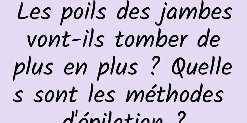 Les poils des jambes vont-ils tomber de plus en plus ? Quelles sont les méthodes d'épilation ?
