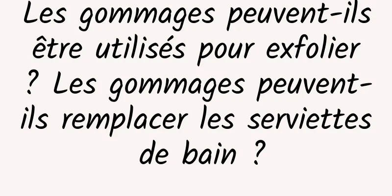 Les gommages peuvent-ils être utilisés pour exfolier ? Les gommages peuvent-ils remplacer les serviettes de bain ?