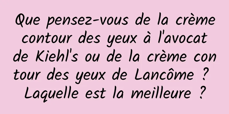 Que pensez-vous de la crème contour des yeux à l'avocat de Kiehl's ou de la crème contour des yeux de Lancôme ? Laquelle est la meilleure ?
