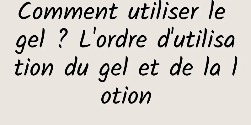 Comment utiliser le gel ? L'ordre d'utilisation du gel et de la lotion