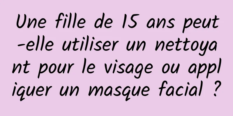 Une fille de 15 ans peut-elle utiliser un nettoyant pour le visage ou appliquer un masque facial ?