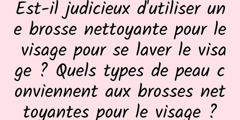 Est-il judicieux d'utiliser une brosse nettoyante pour le visage pour se laver le visage ? Quels types de peau conviennent aux brosses nettoyantes pour le visage ?