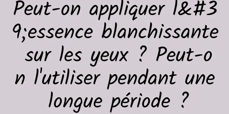 Peut-on appliquer l'essence blanchissante sur les yeux ? Peut-on l'utiliser pendant une longue période ?