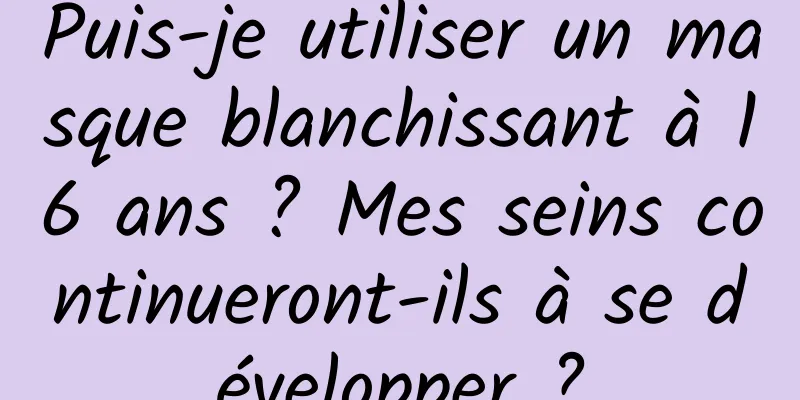 Puis-je utiliser un masque blanchissant à 16 ans ? Mes seins continueront-ils à se développer ?