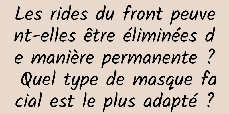 Les rides du front peuvent-elles être éliminées de manière permanente ? Quel type de masque facial est le plus adapté ?