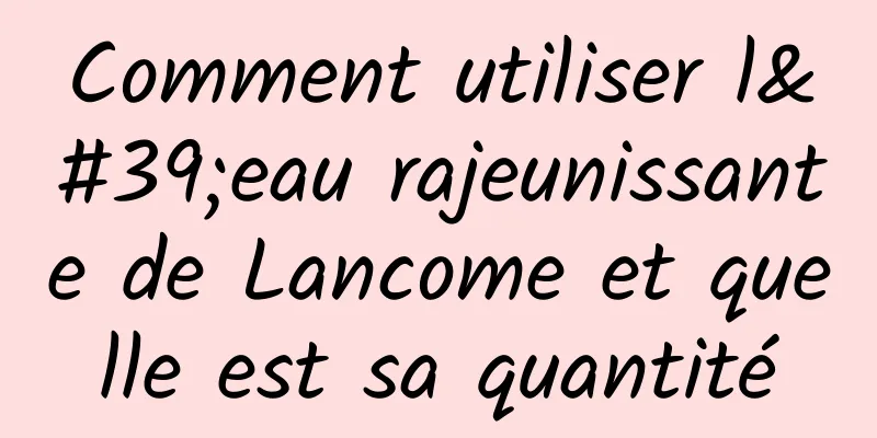 Comment utiliser l'eau rajeunissante de Lancome et quelle est sa quantité