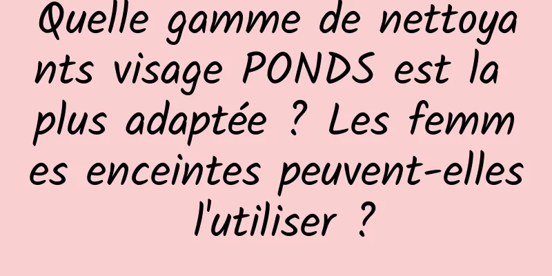 Quelle gamme de nettoyants visage PONDS est la plus adaptée ? Les femmes enceintes peuvent-elles l'utiliser ?