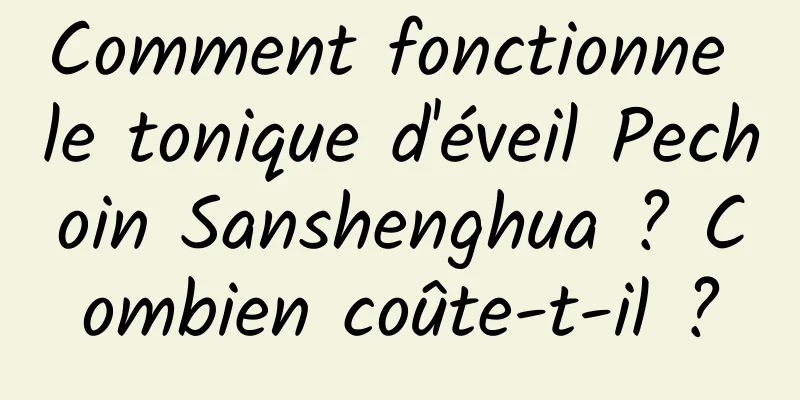 Comment fonctionne le tonique d'éveil Pechoin Sanshenghua ? Combien coûte-t-il ?