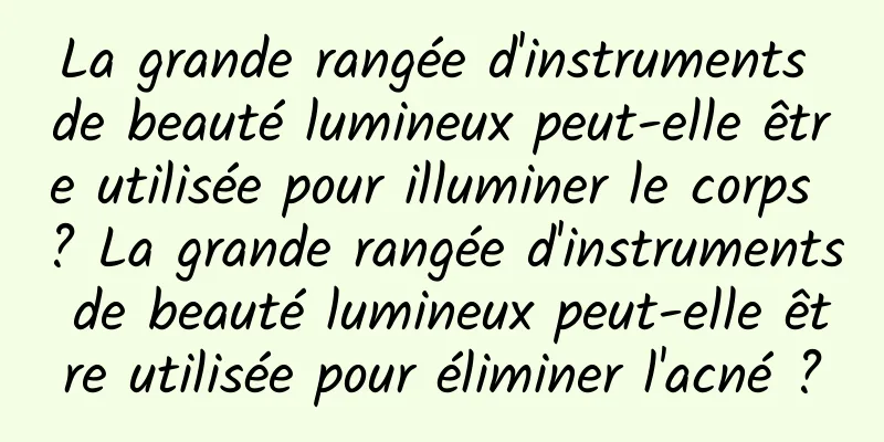 La grande rangée d'instruments de beauté lumineux peut-elle être utilisée pour illuminer le corps ? La grande rangée d'instruments de beauté lumineux peut-elle être utilisée pour éliminer l'acné ?