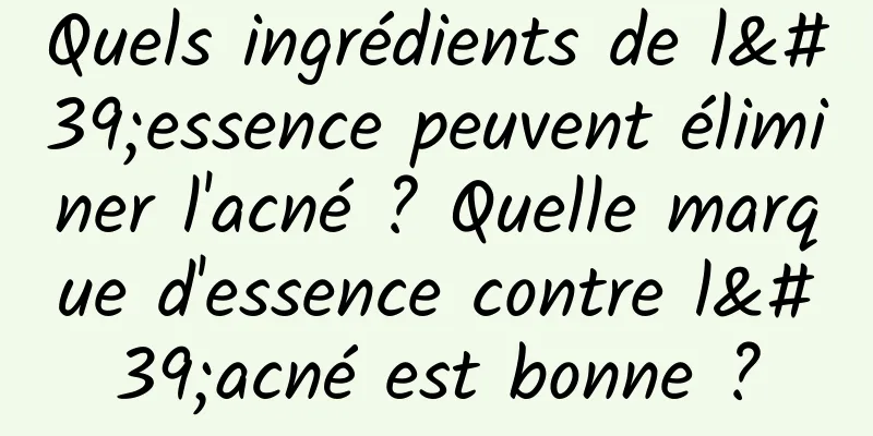 Quels ingrédients de l'essence peuvent éliminer l'acné ? Quelle marque d'essence contre l'acné est bonne ?