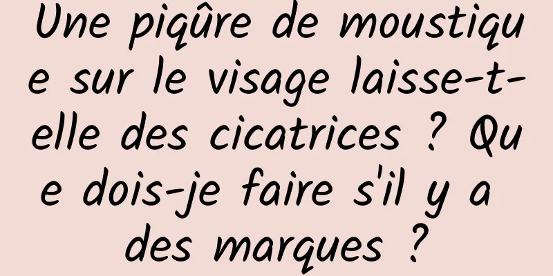 Une piqûre de moustique sur le visage laisse-t-elle des cicatrices ? Que dois-je faire s'il y a des marques ?