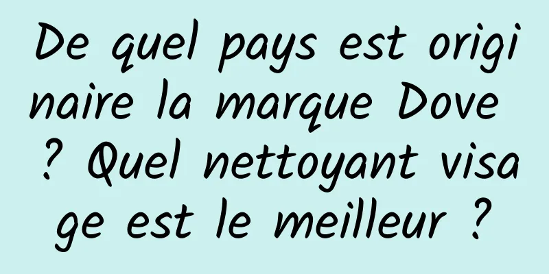 De quel pays est originaire la marque Dove ? Quel nettoyant visage est le meilleur ?