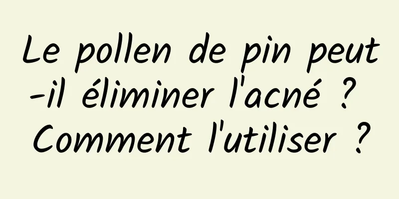 Le pollen de pin peut-il éliminer l'acné ? Comment l'utiliser ?