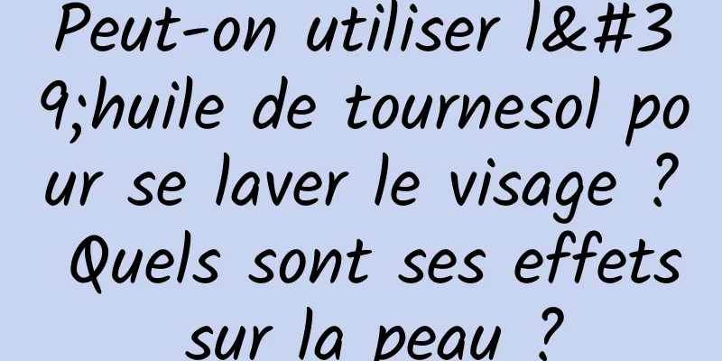 Peut-on utiliser l'huile de tournesol pour se laver le visage ? Quels sont ses effets sur la peau ?