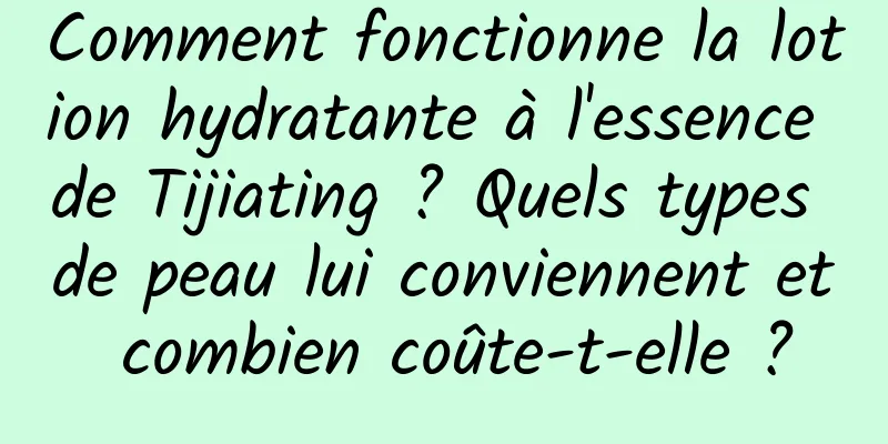 Comment fonctionne la lotion hydratante à l'essence de Tijiating ? Quels types de peau lui conviennent et combien coûte-t-elle ?
