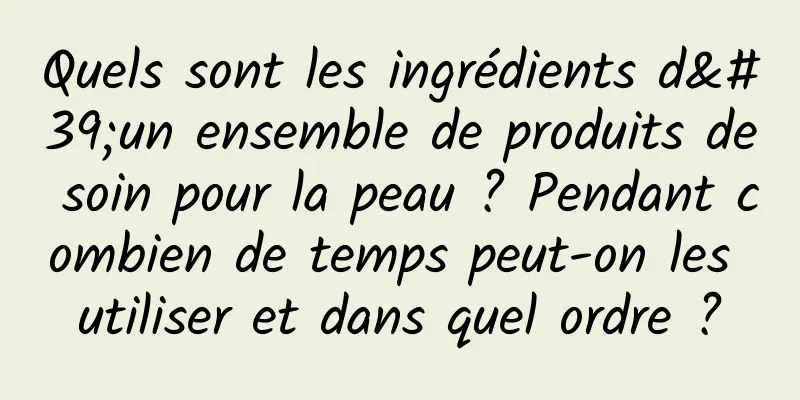 Quels sont les ingrédients d'un ensemble de produits de soin pour la peau ? Pendant combien de temps peut-on les utiliser et dans quel ordre ?