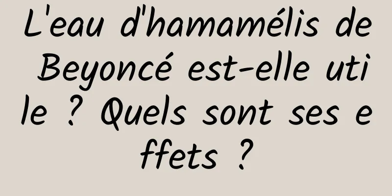L'eau d'hamamélis de Beyoncé est-elle utile ? Quels sont ses effets ?