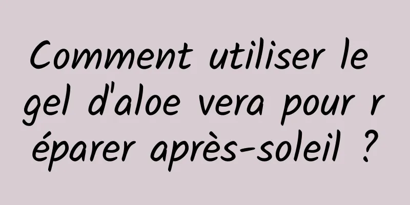 Comment utiliser le gel d'aloe vera pour réparer après-soleil ?