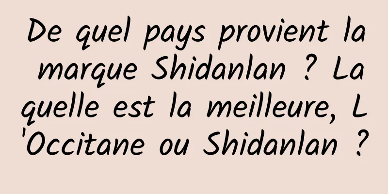 De quel pays provient la marque Shidanlan ? Laquelle est la meilleure, L'Occitane ou Shidanlan ?