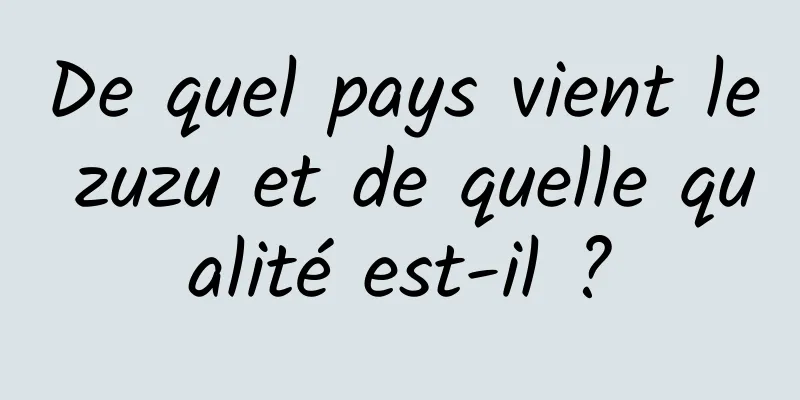 De quel pays vient le zuzu et de quelle qualité est-il ?