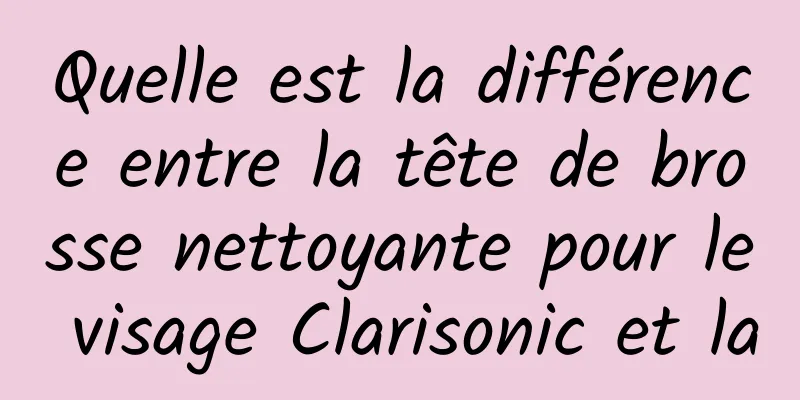 Quelle est la différence entre la tête de brosse nettoyante pour le visage Clarisonic et la