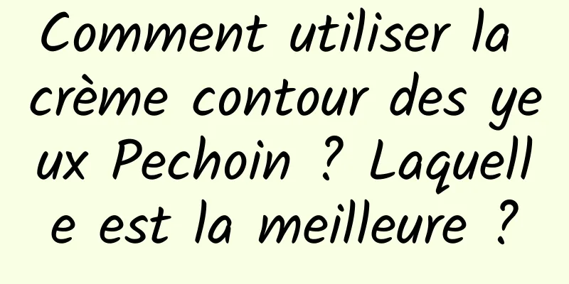 Comment utiliser la crème contour des yeux Pechoin ? Laquelle est la meilleure ?