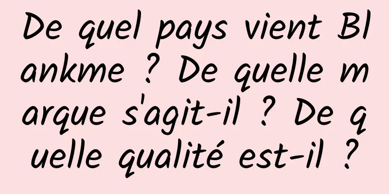 De quel pays vient Blankme ? De quelle marque s'agit-il ? De quelle qualité est-il ?